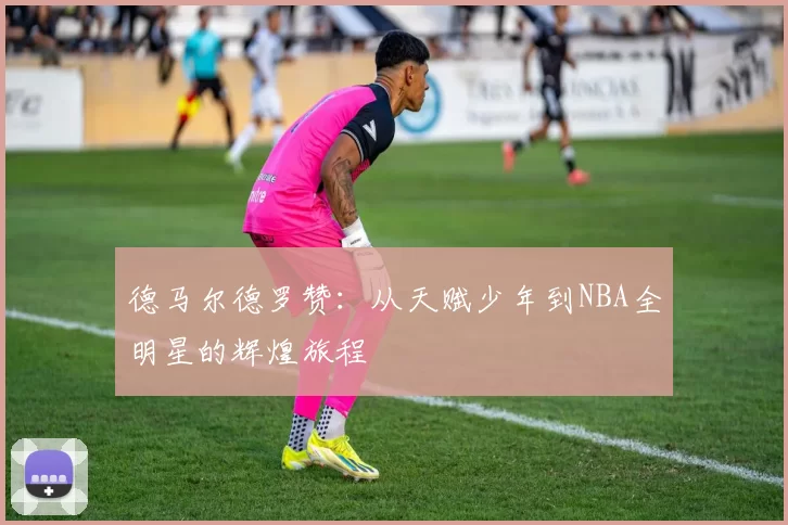 德马尔德罗赞：从天赋少年到NBA全明星的辉煌旅程