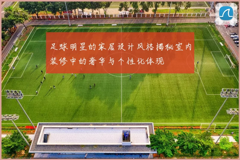 足球明星的家居设计风格揭秘室内装修中的奢华与个性化体现