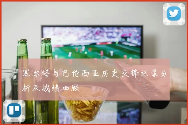 塞尔塔与巴伦西亚历史交锋记录分析及战绩回顾