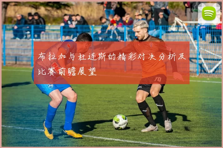 布拉加与杜连斯的精彩对决分析及比赛前瞻展望