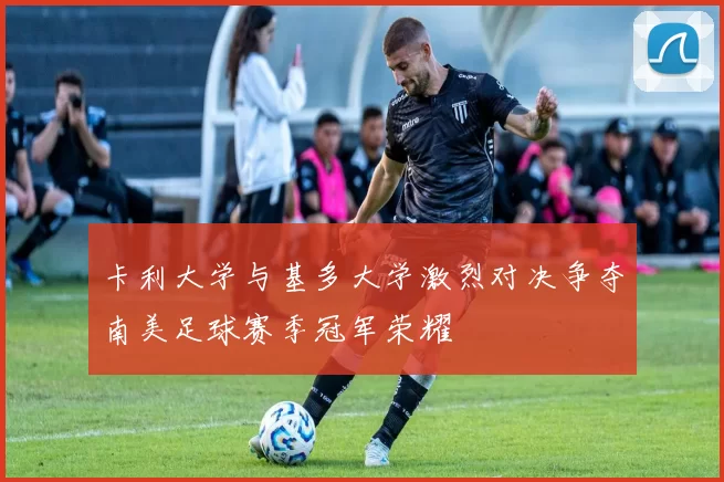 卡利大学与基多大学激烈对决争夺南美足球赛季冠军荣耀