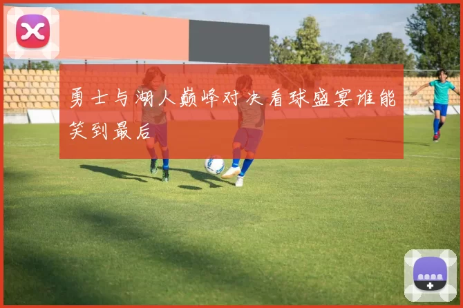勇士与湖人巅峰对决看球盛宴谁能笑到最后