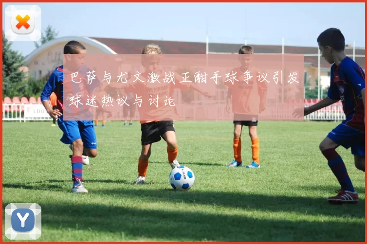 巴萨与尤文激战正酣手球争议引发球迷热议与讨论