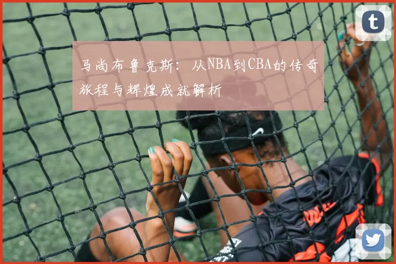 马尚布鲁克斯：从NBA到CBA的传奇旅程与辉煌成就解析