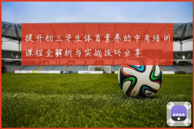 提升初三学生体育素养的中考培训课程全解析与实战技巧分享