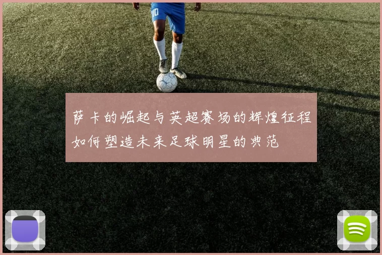 萨卡的崛起与英超赛场的辉煌征程如何塑造未来足球明星的典范