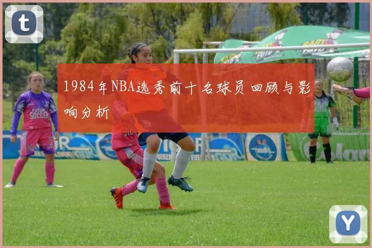 1984年NBA选秀前十名球员回顾与影响分析