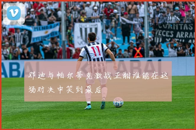 邓迪与帕尔蒂克激战正酣谁能在这场对决中笑到最后