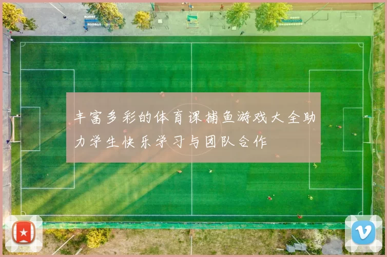 丰富多彩的体育课捕鱼游戏大全助力学生快乐学习与团队合作
